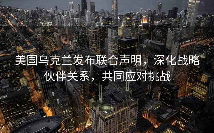 美國烏克蘭發(fā)布聯(lián)合聲明，深化戰(zhàn)略伙伴關(guān)系，共同應(yīng)對挑戰(zhàn)