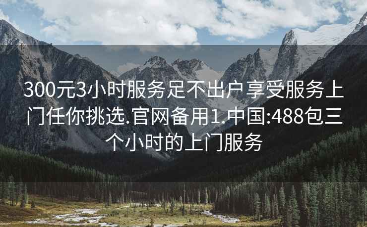 300元3小時服務(wù)足不出戶享受服務(wù)上門任你挑選.官網(wǎng)備用1.中國:488包三個小時的上門服務(wù)