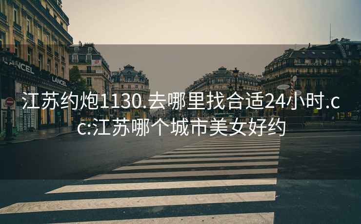 江蘇約炮1130.去哪里找合適24小時(shí).cc:江蘇哪個(gè)城市美女好約