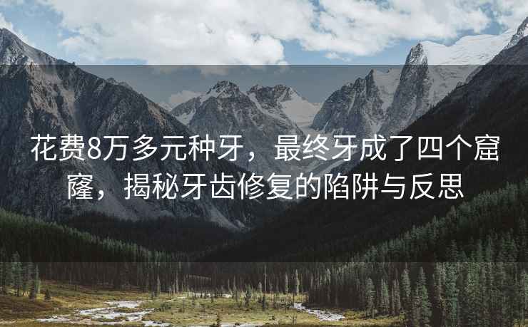 花費(fèi)8萬多元種牙，最終牙成了四個(gè)窟窿，揭秘牙齒修復(fù)的陷阱與反思