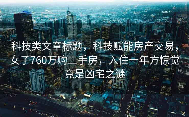 科技類文章標(biāo)題，科技賦能房產(chǎn)交易，女子760萬購二手房，入住一年方驚覺竟是兇宅之謎