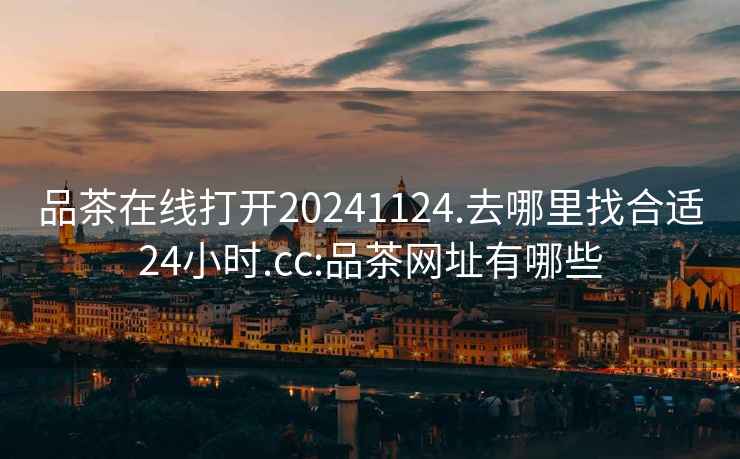 品茶在線打開20241124.去哪里找合適24小時(shí).cc:品茶網(wǎng)址有哪些