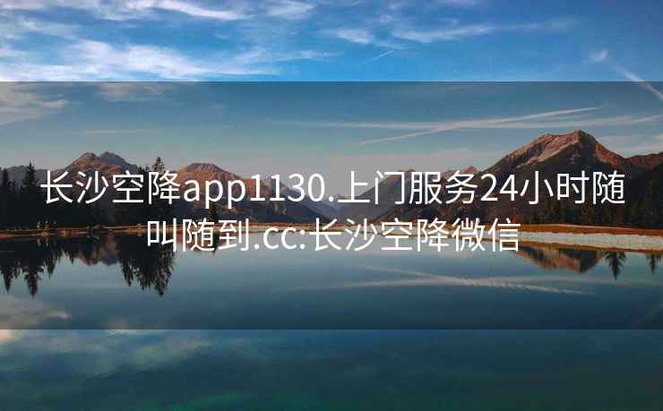 長沙空降app1130.上門服務24小時隨叫隨到.cc:長沙空降微信