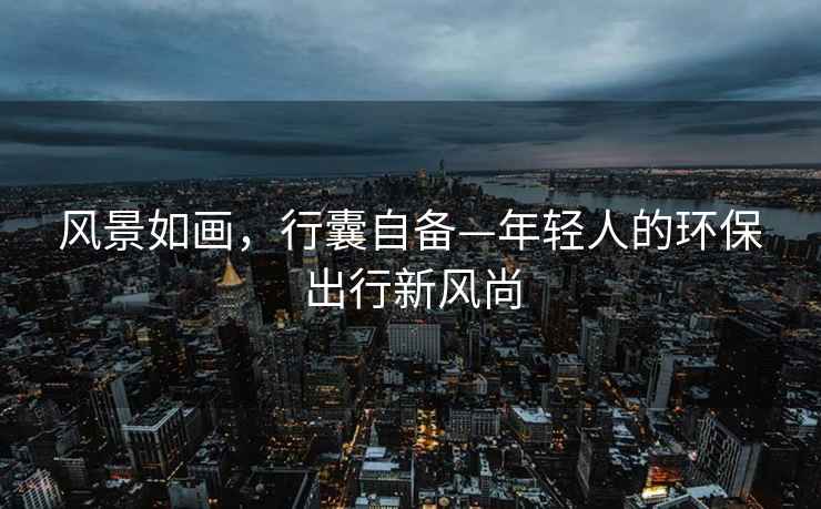 風(fēng)景如畫(huà)，行囊自備—年輕人的環(huán)保出行新風(fēng)尚