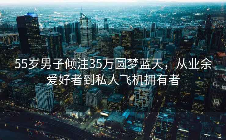 55歲男子傾注35萬圓夢(mèng)藍(lán)天，從業(yè)余愛好者到私人飛機(jī)擁有者