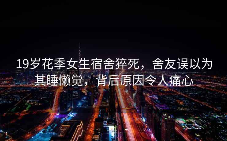 19歲花季女生宿舍猝死，舍友誤以為其睡懶覺，背后原因令人痛心