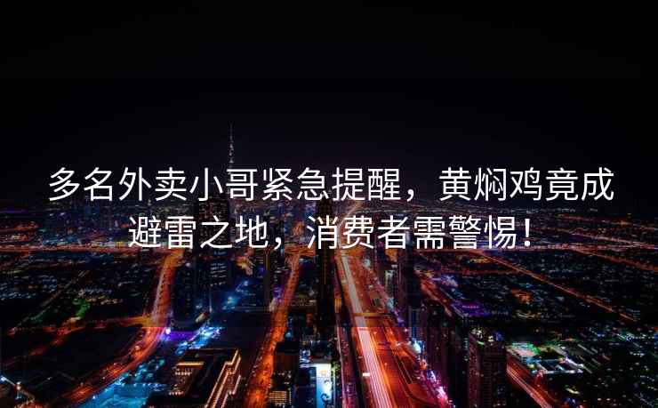 多名外賣小哥緊急提醒，黃燜雞竟成避雷之地，消費者需警惕！