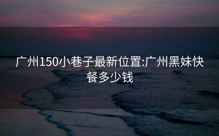 廣州150小巷子最新位置:廣州黑妹快餐多少錢