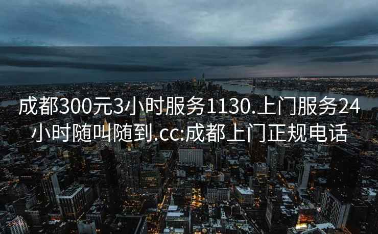 成都300元3小時(shí)服務(wù)1130.上門服務(wù)24小時(shí)隨叫隨到.cc:成都上門正規(guī)電話