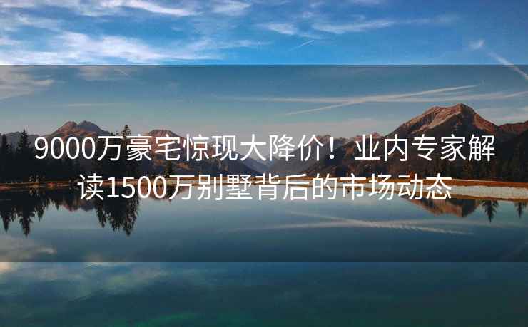 9000萬(wàn)豪宅驚現(xiàn)大降價(jià)！業(yè)內(nèi)專家解讀1500萬(wàn)別墅背后的市場(chǎng)動(dòng)態(tài)