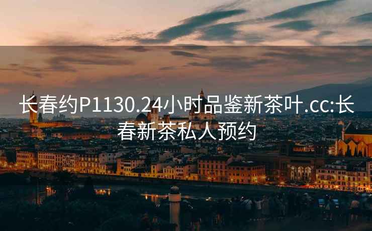 長(zhǎng)春約P1130.24小時(shí)品鑒新茶葉.cc:長(zhǎng)春新茶私人預(yù)約