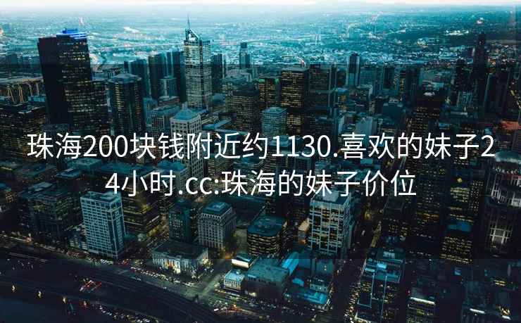 珠海200塊錢附近約1130.喜歡的妹子24小時(shí).cc:珠海的妹子價(jià)位