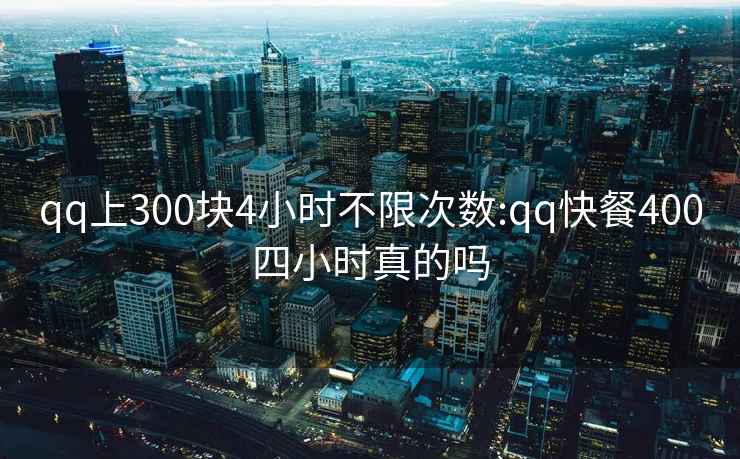qq上300塊4小時(shí)不限次數(shù):qq快餐400四小時(shí)真的嗎