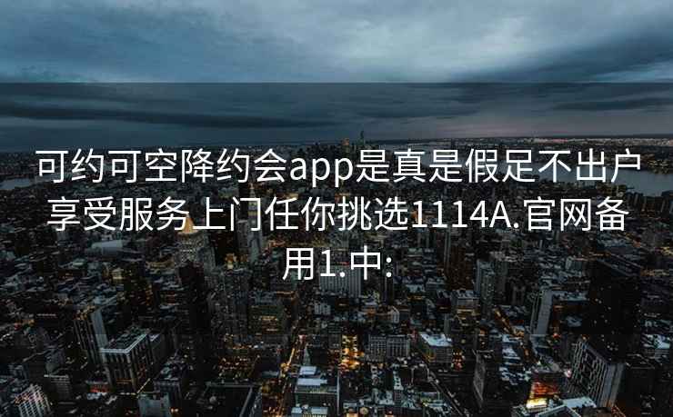 可約可空降約會app是真是假足不出戶享受服務上門任你挑選1114A.官網(wǎng)備用1.中: