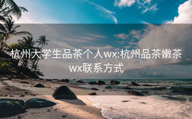 杭州大學生品茶個人wx:杭州品茶嫩茶wx聯(lián)系方式