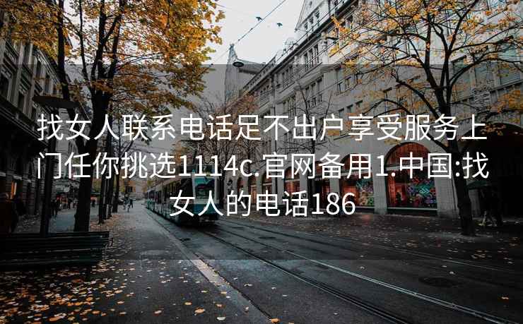 找女人聯(lián)系電話足不出戶享受服務(wù)上門任你挑選1114c.官網(wǎng)備用1.中國(guó):找女人的電話186