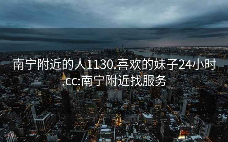 南寧附近的人1130.喜歡的妹子24小時(shí).cc:南寧附近找服務(wù)