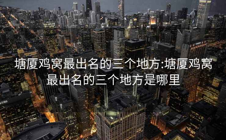 塘廈雞窩最出名的三個地方:塘廈雞窩最出名的三個地方是哪里