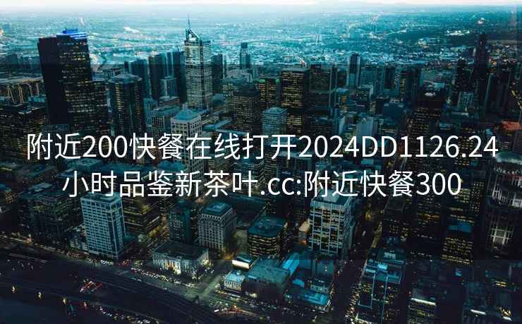 附近200快餐在線打開2024DD1126.24小時品鑒新茶葉.cc:附近快餐300