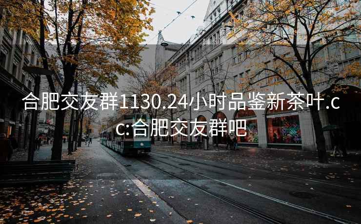 合肥交友群1130.24小時(shí)品鑒新茶葉.cc:合肥交友群吧