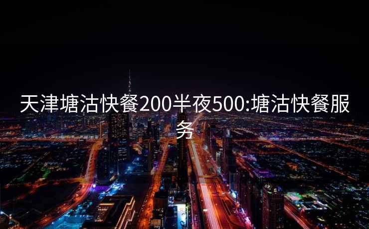 天津塘沽快餐200半夜500:塘沽快餐服務(wù)