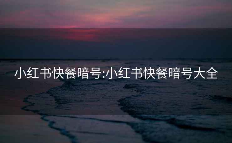 小紅書快餐暗號(hào):小紅書快餐暗號(hào)大全