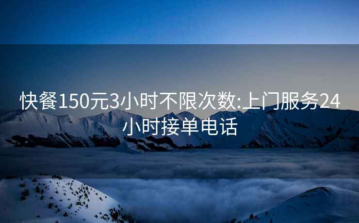 快餐150元3小時不限次數(shù):上門服務(wù)24小時接單電話
