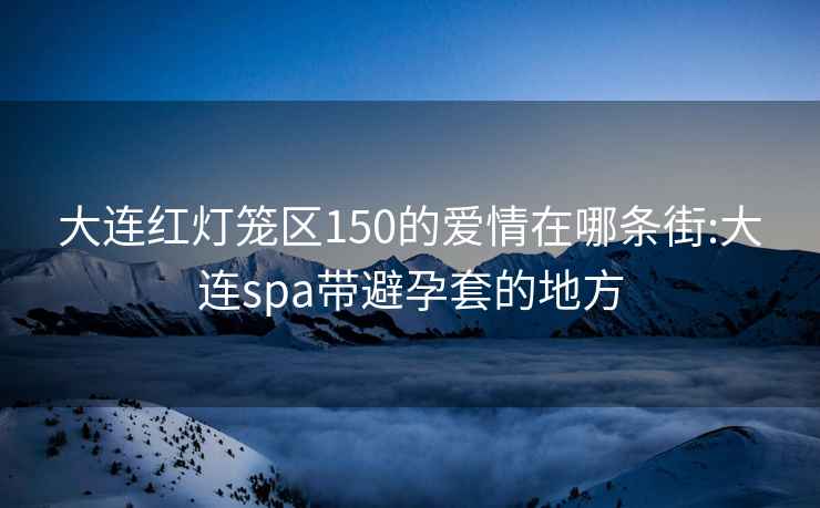 大連紅燈籠區(qū)150的愛情在哪條街:大連spa帶避孕套的地方