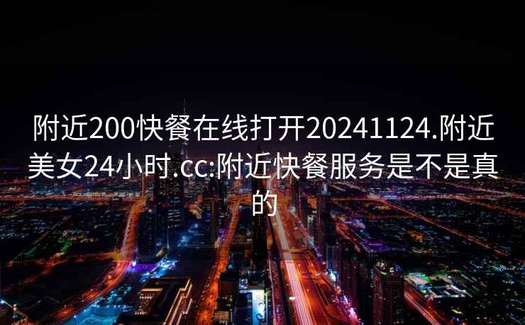 附近200快餐在線打開20241124.附近美女24小時(shí).cc:附近快餐服務(wù)是不是真的