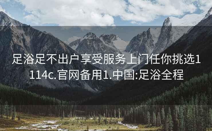 足浴足不出戶享受服務(wù)上門任你挑選1114c.官網(wǎng)備用1.中國:足浴全程