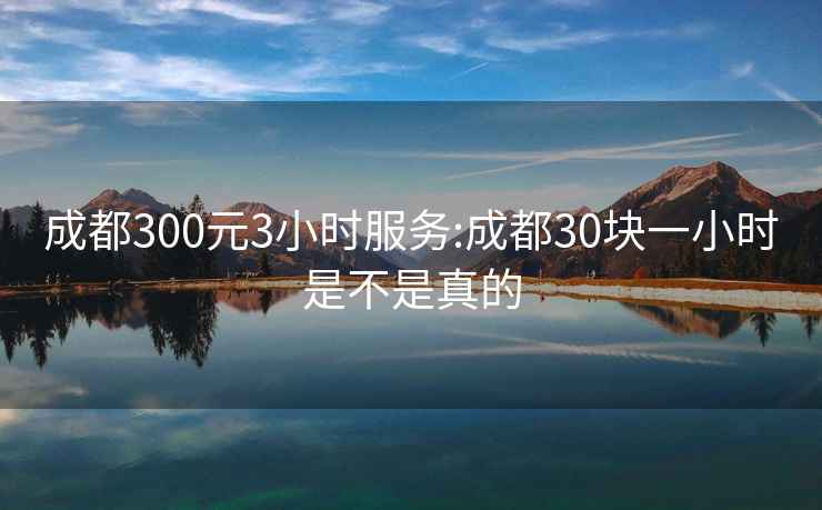 成都300元3小時服務:成都30塊一小時是不是真的