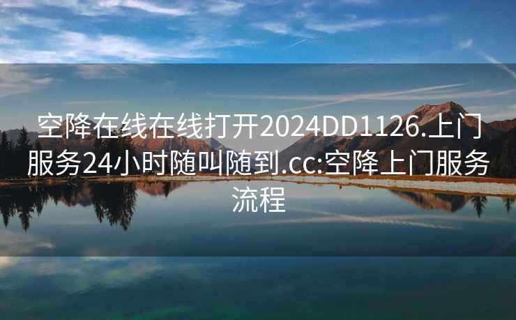 空降在線在線打開2024DD1126.上門服務(wù)24小時隨叫隨到.cc:空降上門服務(wù)流程
