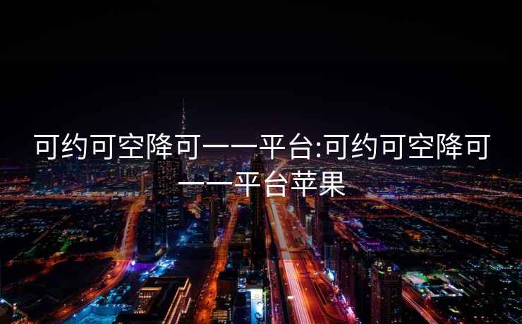 可約可空降可一一平臺(tái):可約可空降可一一平臺(tái)蘋(píng)果