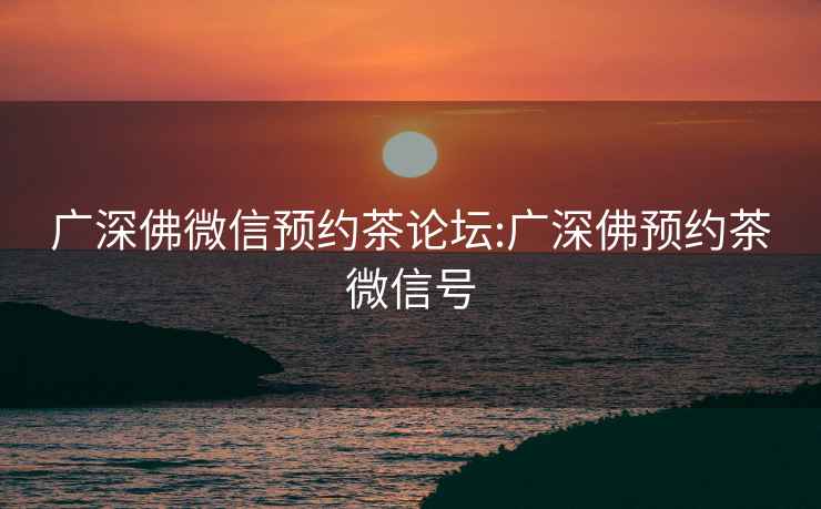 廣深佛微信預(yù)約茶論壇:廣深佛預(yù)約茶微信號