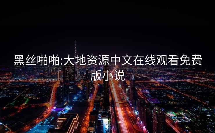 黑絲啪啪:大地資源中文在線觀看免費版小說