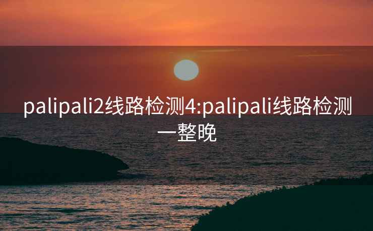 palipali2線路檢測4:palipali線路檢測一整晚