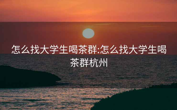 怎么找大學(xué)生喝茶群:怎么找大學(xué)生喝茶群杭州