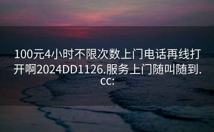 100元4小時(shí)不限次數(shù)上門(mén)電話再線打開(kāi)啊2024DD1126.服務(wù)上門(mén)隨叫隨到.cc: