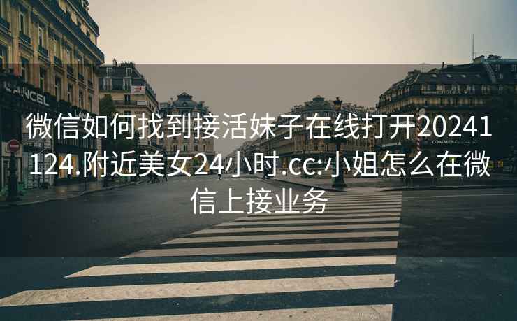 微信如何找到接活妹子在線打開20241124.附近美女24小時.cc:小姐怎么在微信上接業(yè)務(wù)
