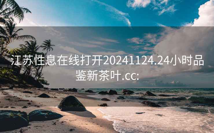江蘇性息在線打開20241124.24小時(shí)品鑒新茶葉.cc: