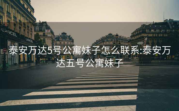 泰安萬達5號公寓妹子怎么聯(lián)系:泰安萬達五號公寓妹子