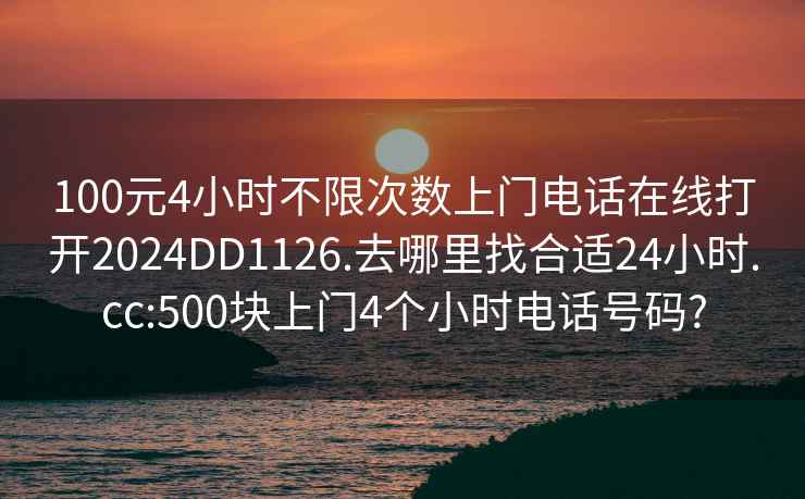 100元4小時(shí)不限次數(shù)上門(mén)電話在線打開(kāi)2024DD1126.去哪里找合適24小時(shí).cc:500塊上門(mén)4個(gè)小時(shí)電話號(hào)碼?