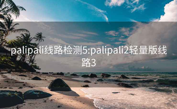 palipali線(xiàn)路檢測(cè)5:palipali2輕量版線(xiàn)路3