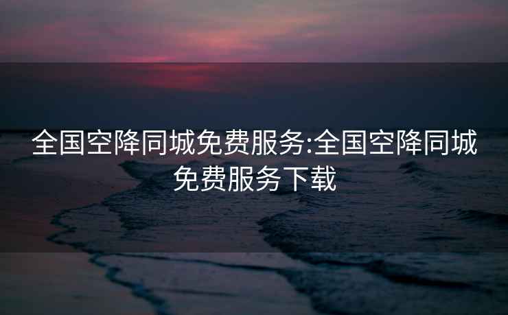 全國(guó)空降同城免費(fèi)服務(wù):全國(guó)空降同城免費(fèi)服務(wù)下載