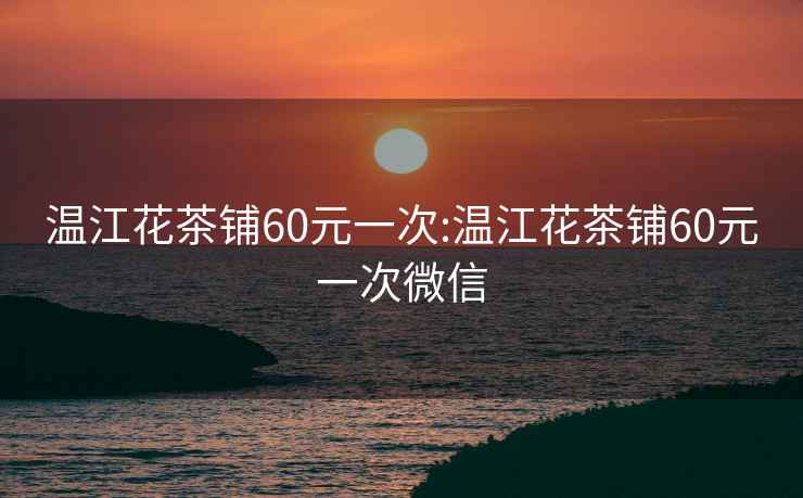 溫江花茶鋪60元一次:溫江花茶鋪60元一次微信