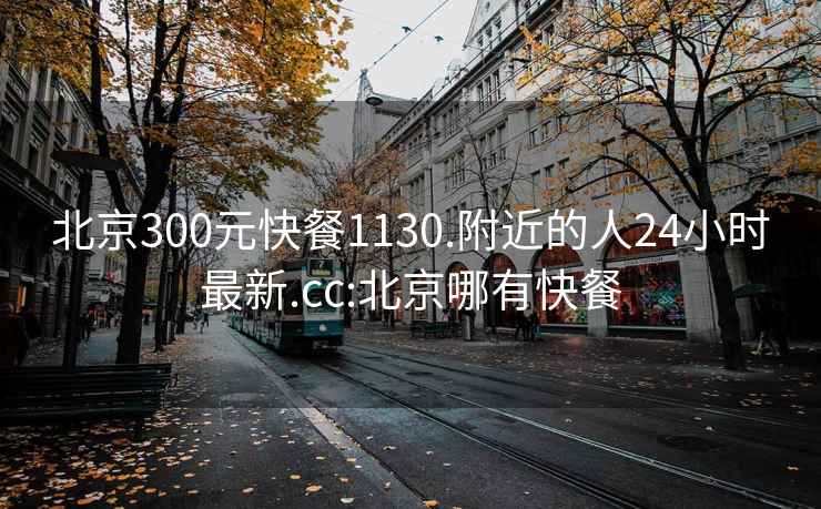 北京300元快餐1130.附近的人24小時最新.cc:北京哪有快餐