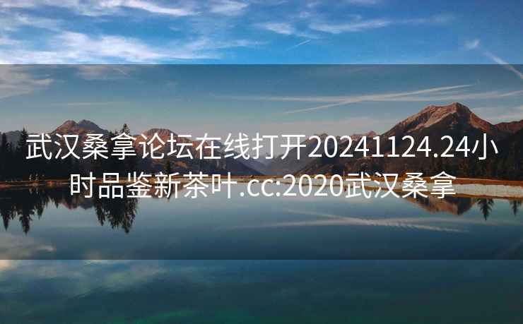 武漢桑拿論壇在線打開20241124.24小時品鑒新茶葉.cc:2020武漢桑拿