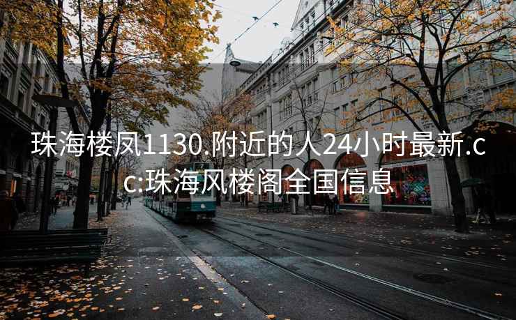 珠海樓鳳1130.附近的人24小時最新.cc:珠海風(fēng)樓閣全國信息