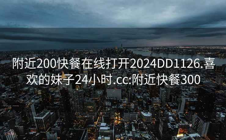 附近200快餐在線打開2024DD1126.喜歡的妹子24小時(shí).cc:附近快餐300