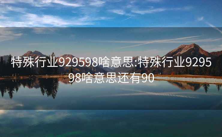 特殊行業(yè)929598啥意思:特殊行業(yè)929598啥意思還有90
